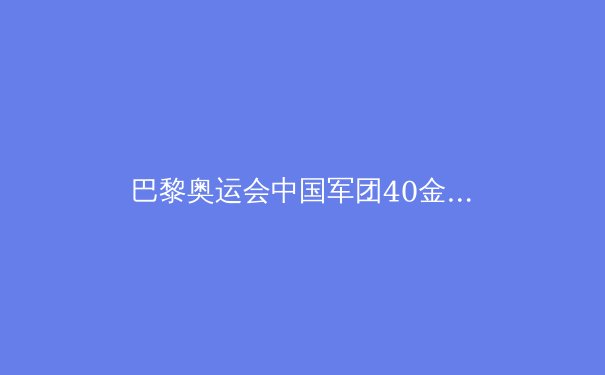 巴黎奥运会中国军团40金背后的辉煌与隐忧