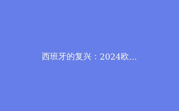 西班牙的复兴：2024欧洲杯战术解析与未来展望